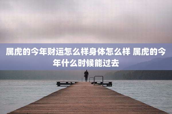 属虎的今年财运怎么样身体怎么样 属虎的今年什么时候能过去