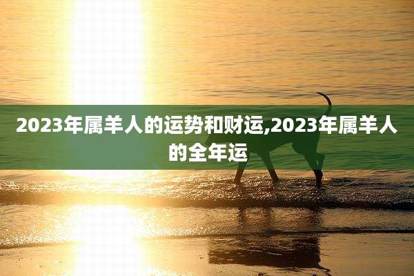 2023年属羊人的运势和财运,2023年属羊人的全年运