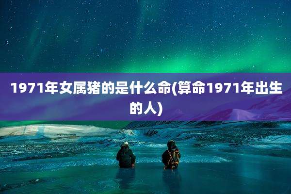 1971年女属猪的是什么命(算命1971年出生的人)