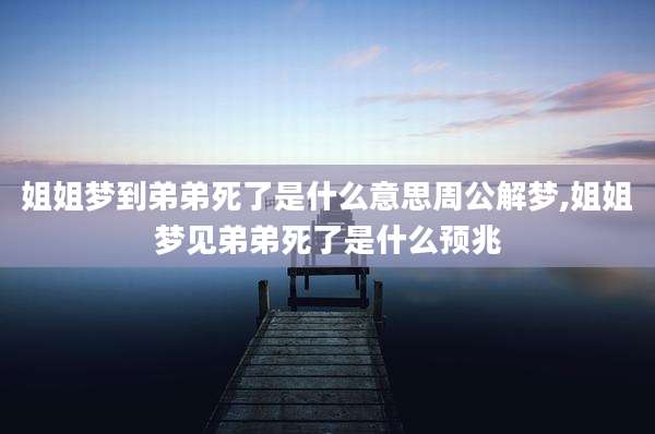 姐姐梦到弟弟死了是什么意思周公解梦,姐姐梦见弟弟死了是什么预兆