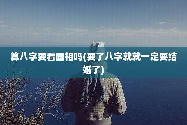 算八字要看面相吗(要了八字就就一定要结婚了)