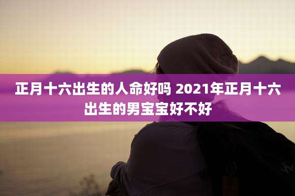 正月十六出生的人命好吗 2021年正月十六出生的男宝宝好不好