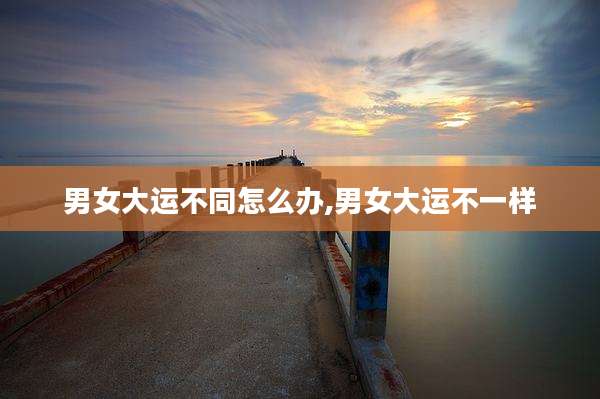 男女大运不同怎么办,男女大运不一样