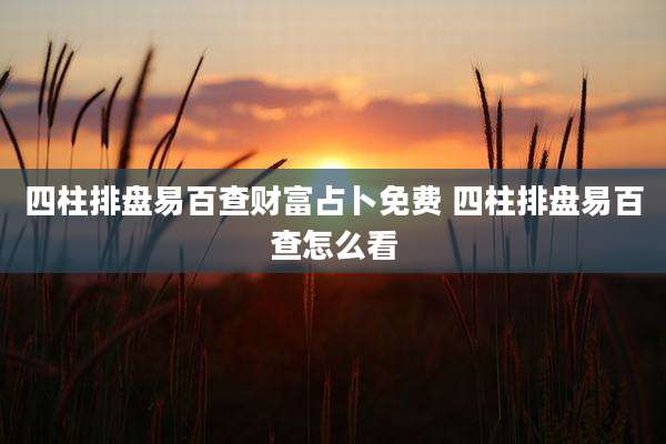 四柱排盘易百查财富占卜免费 四柱排盘易百查怎么看