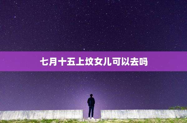 七月十五上坟女儿可以去吗