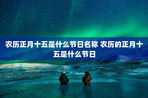 农历正月十五是什么节日名称 农历的正月十五是什么节日