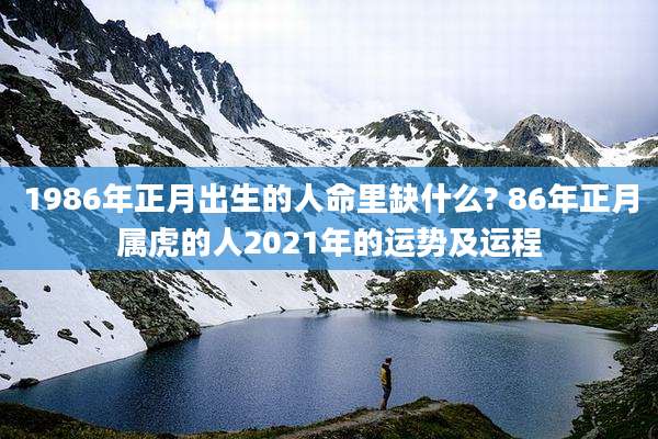 1986年正月出生的人命里缺什么? 86年正月属虎的人2021年的运势及运程
