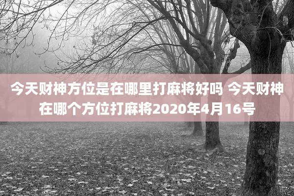 今天财神方位是在哪里打麻将好吗 今天财神在哪个方位打麻将2020年4月16号