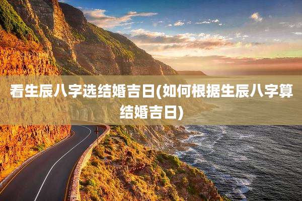 看生辰八字选结婚吉日(如何根据生辰八字算结婚吉日)