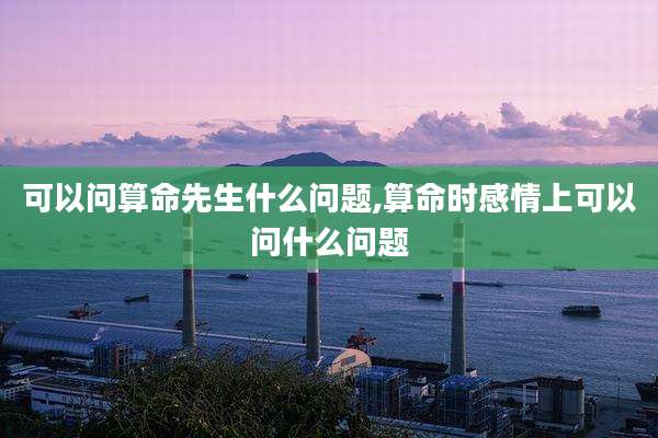 可以问算命先生什么问题,算命时感情上可以问什么问题