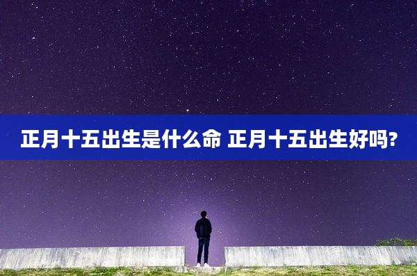 正月十五出生是什么命 正月十五出生好吗?