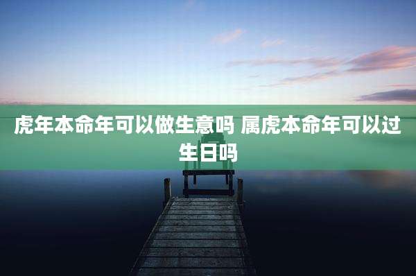 虎年本命年可以做生意吗 属虎本命年可以过生日吗