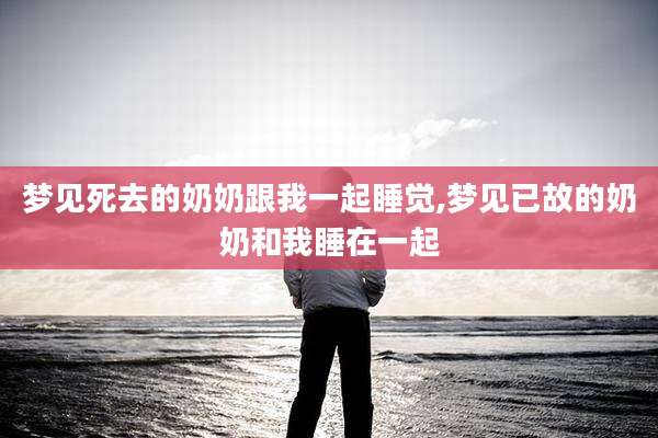 梦见死去的奶奶跟我一起睡觉,梦见已故的奶奶和我睡在一起