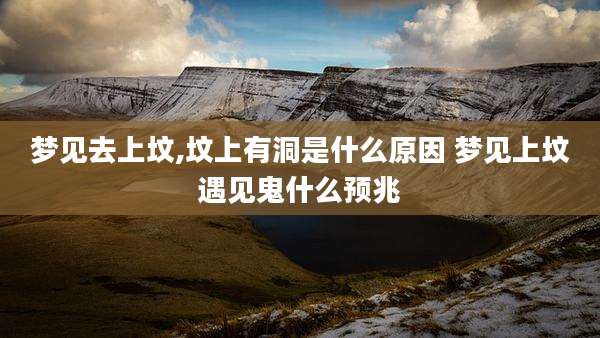 梦见去上坟,坟上有洞是什么原因 梦见上坟遇见鬼什么预兆