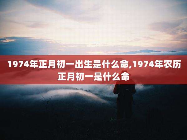 1974年正月初一出生是什么命,1974年农历正月初一是什么命