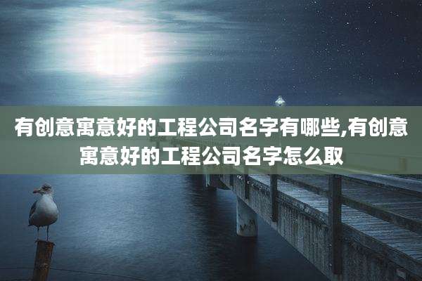 有创意寓意好的工程公司名字有哪些,有创意寓意好的工程公司名字怎么取