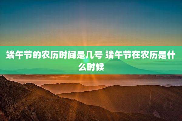 端午节的农历时间是几号 端午节在农历是什么时候