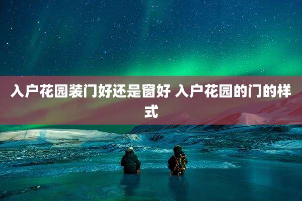 入户花园装门好还是窗好 入户花园的门的样式
