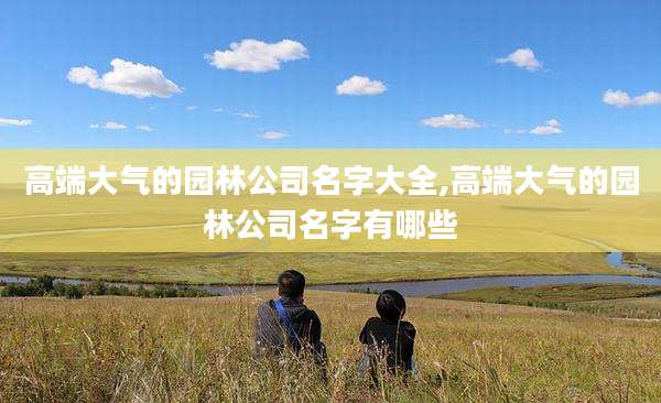 高端大气的园林公司名字大全,高端大气的园林公司名字有哪些