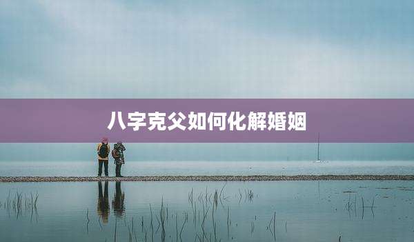 八字克父如何化解婚姻