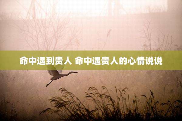 命中遇到贵人 命中遇贵人的心情说说