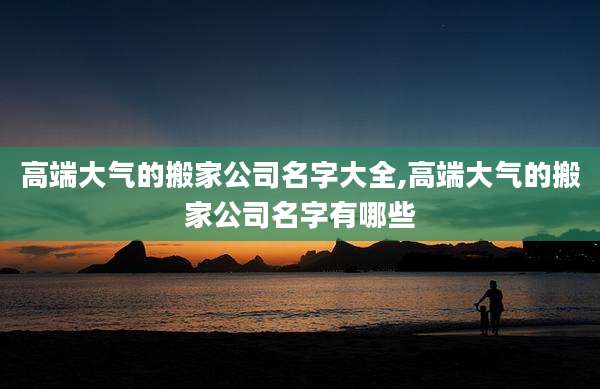 高端大气的搬家公司名字大全,高端大气的搬家公司名字有哪些