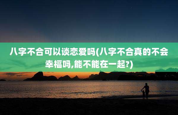 八字不合可以谈恋爱吗(八字不合真的不会幸福吗,能不能在一起?)