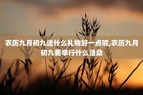 农历九月初九送什么礼物好一点呢,农历九月初九要举行什么活动