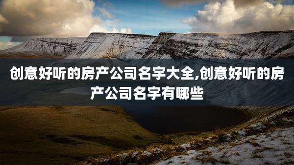 创意好听的房产公司名字大全,创意好听的房产公司名字有哪些