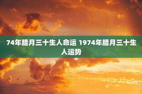 74年腊月三十生人命运 1974年腊月三十生人运势