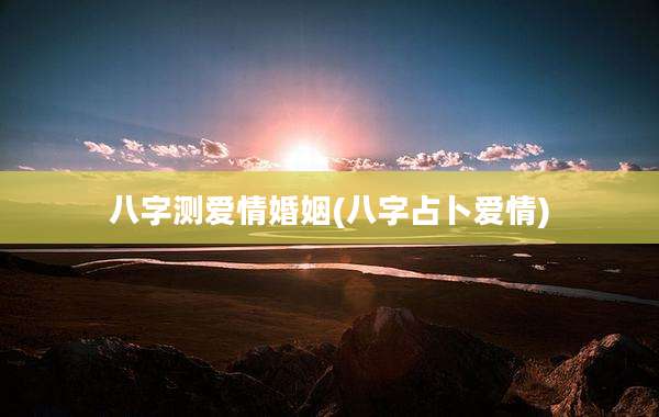八字测爱情婚姻(八字占卜爱情)