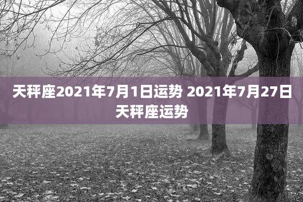 天秤座2021年7月1日运势 2021年7月27日天秤座运势