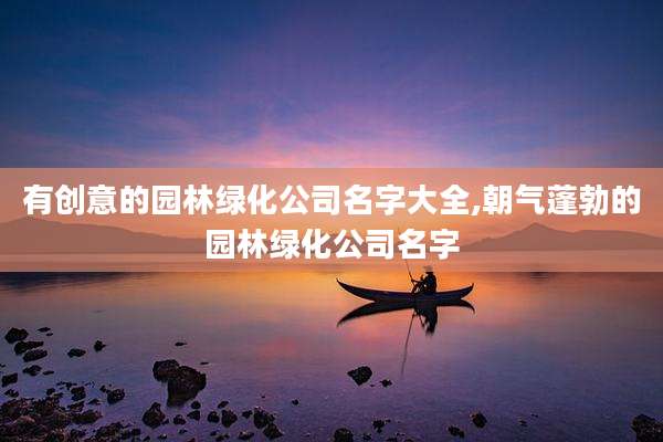 有创意的园林绿化公司名字大全,朝气蓬勃的园林绿化公司名字