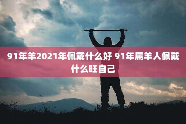 91年羊2021年佩戴什么好 91年属羊人佩戴什么旺自己