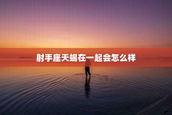 射手座天蝎在一起会怎么样