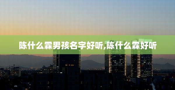 陈什么霖男孩名字好听,陈什么霖好听