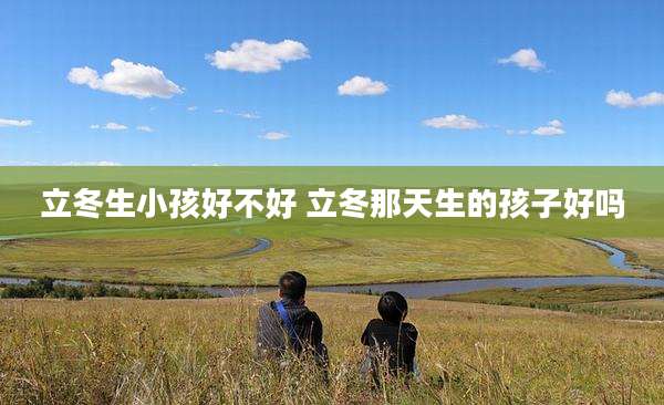 立冬生小孩好不好 立冬那天生的孩子好吗