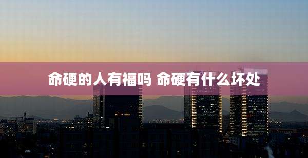 命硬的人有福吗 命硬有什么坏处