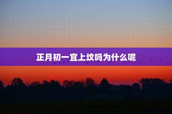 正月初一宜上坟吗为什么呢
