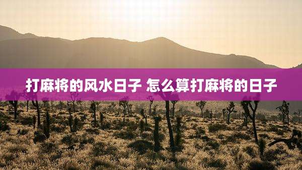 打麻将的风水日子 怎么算打麻将的日子