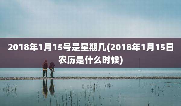 2018年1月15号是星期几(2018年1月15日农历是什么时候)
