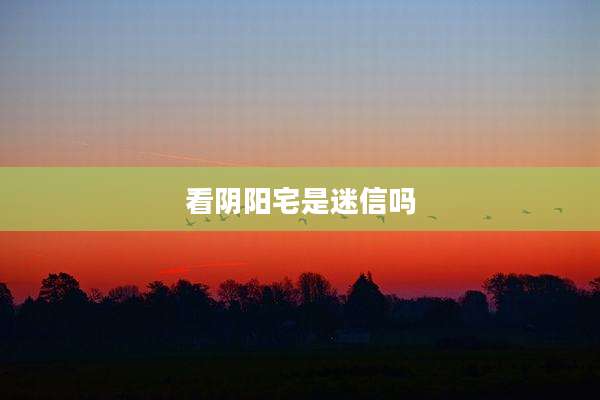 看阴阳宅是迷信吗
