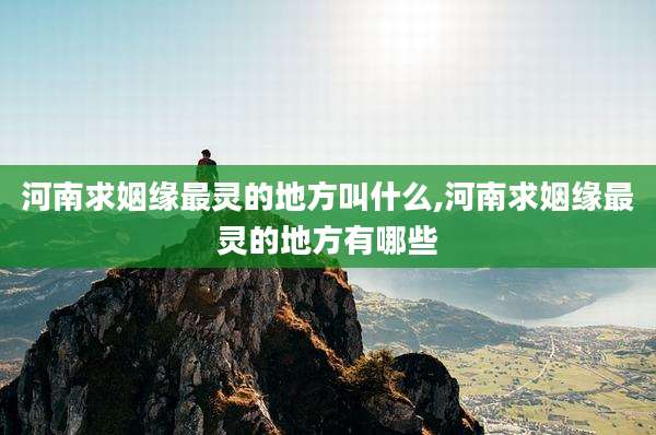 河南求姻缘最灵的地方叫什么,河南求姻缘最灵的地方有哪些