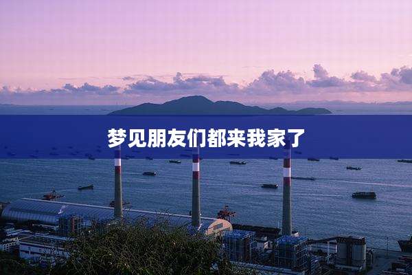 梦见朋友们都来我家了