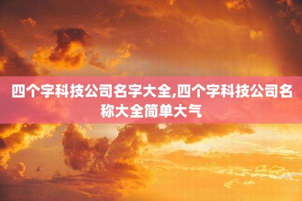 四个字科技公司名字大全,四个字科技公司名称大全简单大气