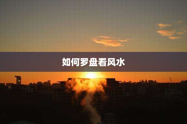 如何罗盘看风水