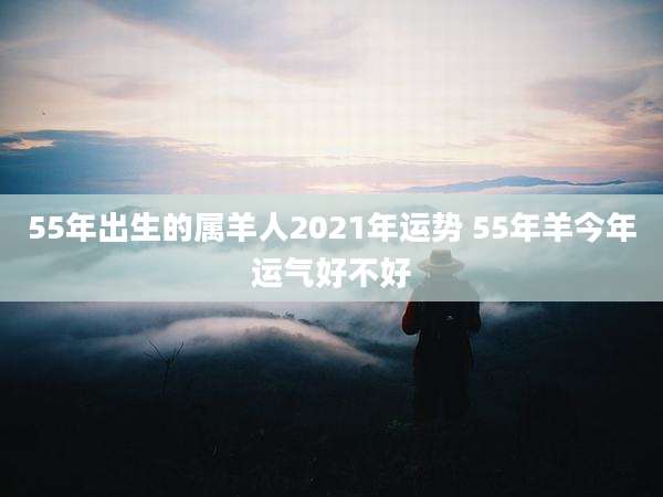 55年出生的属羊人2021年运势 55年羊今年运气好不好
