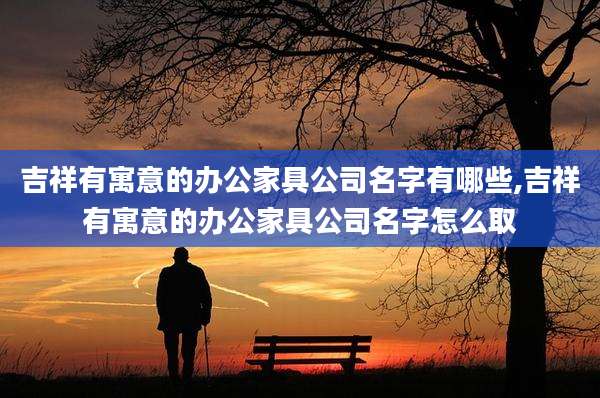 吉祥有寓意的办公家具公司名字有哪些,吉祥有寓意的办公家具公司名字怎么取