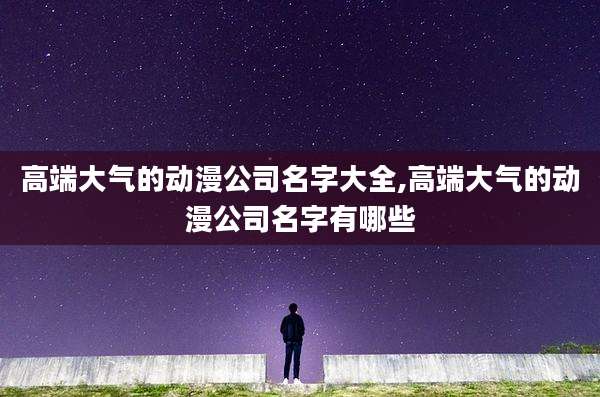 高端大气的动漫公司名字大全,高端大气的动漫公司名字有哪些