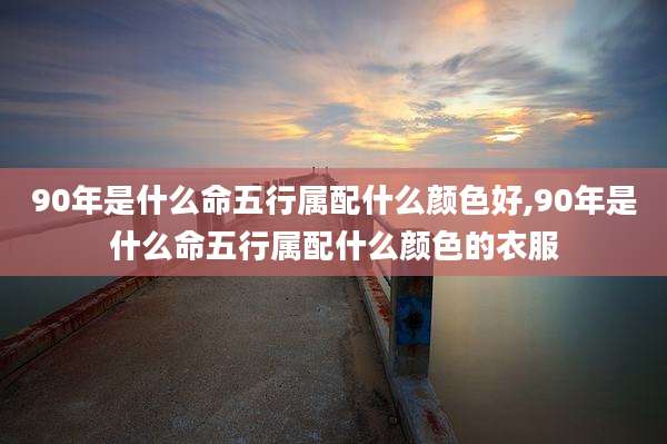 90年是什么命五行属配什么颜色好,90年是什么命五行属配什么颜色的衣服